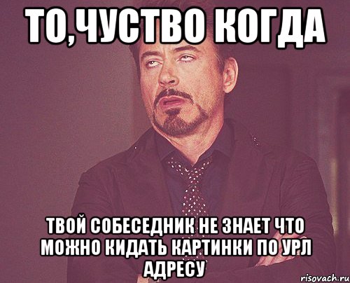 то,чуство когда твой собеседник не знает что можно кидать картинки по урл адресу, Мем твое выражение лица