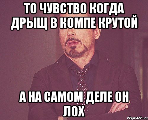 то чувство когда дрыщ в компе крутой а на самом деле он лох, Мем твое выражение лица