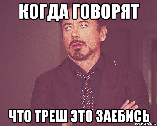 когда говорят что треш это заебись, Мем твое выражение лица