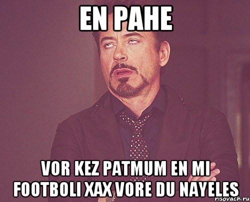 en pahe vor kez patmum en mi footboli xax vore du nayeles, Мем твое выражение лица