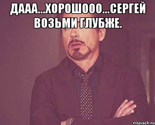 дааа...хорошооо...сергей возьми глубже. , Мем твое выражение лица