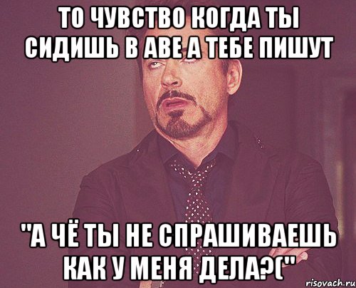 то чувство когда ты сидишь в аве а тебе пишут "а чё ты не спрашиваешь как у меня дела?(", Мем твое выражение лица