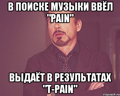 в поиске музыки ввёл "pain" выдаёт в результатах "t-pain", Мем твое выражение лица