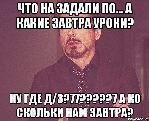 что на задали по... а какие завтра уроки? ну где д/з?77???7 а ко скольки нам завтра?, Мем твое выражение лица