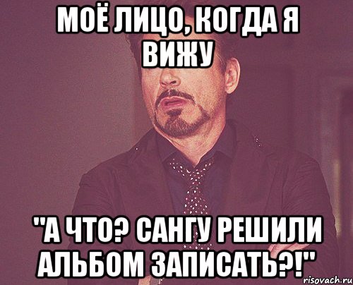 моё лицо, когда я вижу "а что? сангу решили альбом записать?!", Мем твое выражение лица