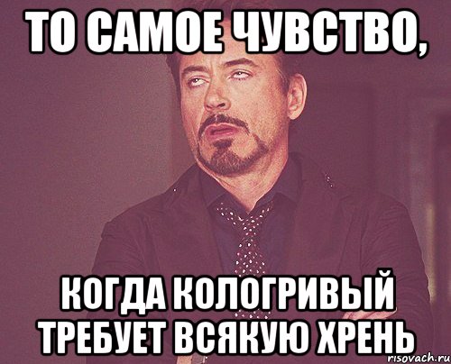 то самое чувство, когда кологривый требует всякую хрень, Мем твое выражение лица