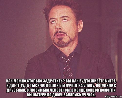  как можно столько задротить? вы как будто живете в игре, к даете туда тысячи! пошли бы лучше на улицу, погуляли с друзьями, с любимым человеком. в конце концов помогли бы матери по дому. занялись учебой., Мем твое выражение лица