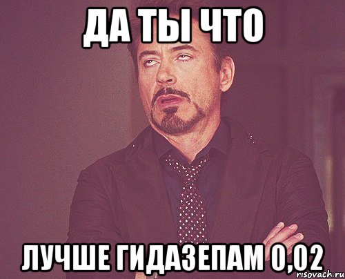 да ты что лучше гидазепам 0,02, Мем твое выражение лица