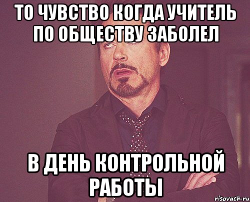 то чувство когда учитель по обществу заболел в день контрольной работы, Мем твое выражение лица