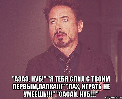  "азаз, нуб!" "я тебя слил с твоим первым,лалка!!!" "лах, играть не умеешь!!!" "сасай, нуб!!!", Мем твое выражение лица