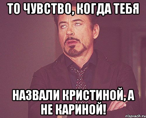 то чувство, когда тебя назвали кристиной, а не кариной!, Мем твое выражение лица