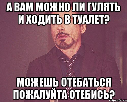 а вам можно ли гулять и ходить в туалет? можешь отебаться пожалуйта отебись?, Мем твое выражение лица