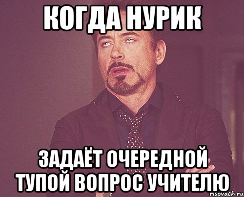 когда нурик задаёт очередной тупой вопрос учителю, Мем твое выражение лица