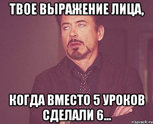 твое выражение лица, когда вместо 5 уроков сделали 6..., Мем твое выражение лица