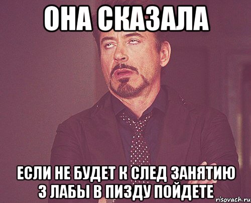 она сказала если не будет к след занятию 3 лабы в пизду пойдете, Мем твое выражение лица