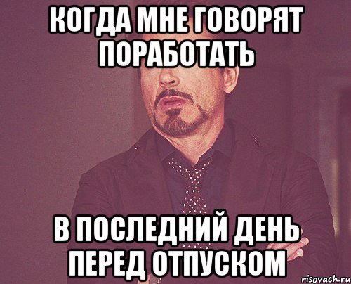 когда мне говорят поработать в последний день перед отпуском, Мем твое выражение лица