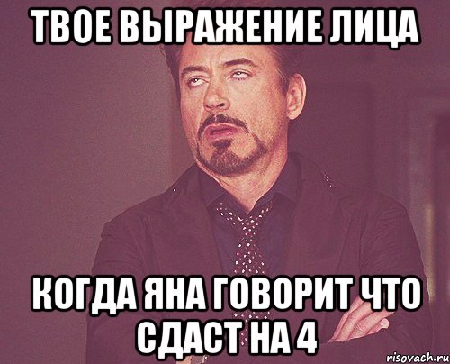 твое выражение лица когда яна говорит что сдаст на 4, Мем твое выражение лица