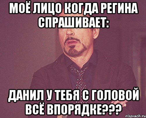 моё лицо когда регина спрашивает: данил у тебя с головой всё впорядке???, Мем твое выражение лица