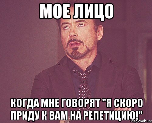 мое лицо когда мне говорят "я скоро приду к вам на репетицию!", Мем твое выражение лица