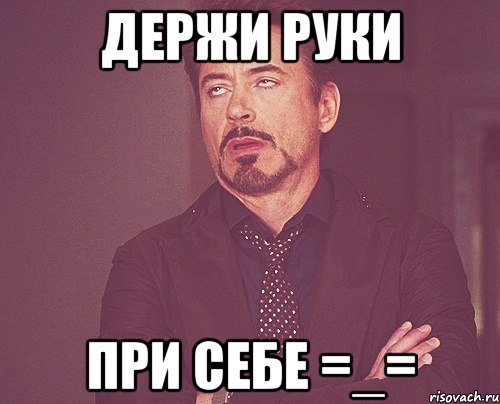 держи руки при себе =_=, Мем твое выражение лица