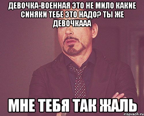 девочка-военная это не мило какие синяки тебе это надо? ты же девочкааа мне тебя так жаль, Мем твое выражение лица