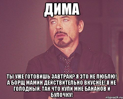 дима ты уже готовишь завтрак? я это не люблю! а борщ мамин действительно вкуснее! я не голодный, так что купи мне бананов и булочку!, Мем твое выражение лица