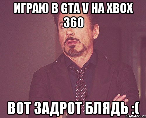 играю в gta v на xbox 360 вот задрот блядь :(, Мем твое выражение лица