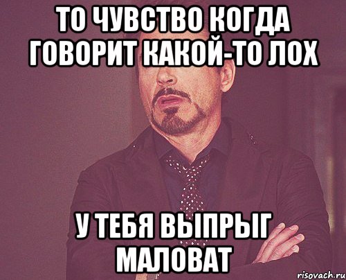 то чувство когда говорит какой-то лох у тебя выпрыг маловат, Мем твое выражение лица