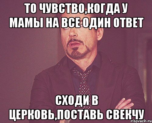 то чувство,когда у мамы на все один ответ сходи в церковь,поставь свекчу, Мем твое выражение лица