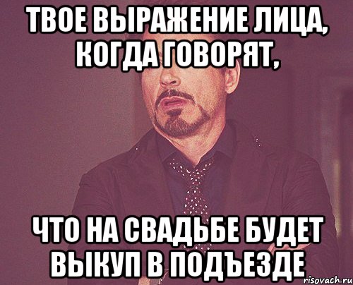 твое выражение лица, когда говорят, что на свадьбе будет выкуп в подъезде, Мем твое выражение лица