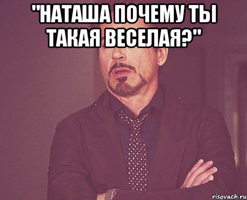 "наташа почему ты такая веселая?" , Мем твое выражение лица