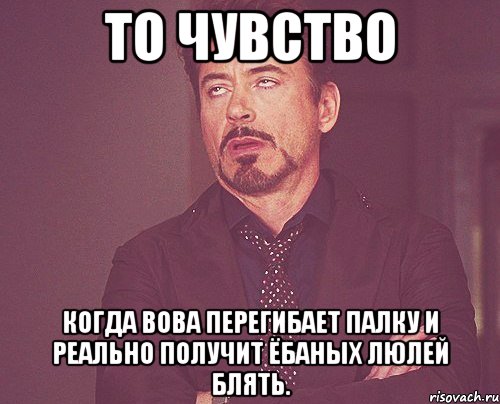 то чувство когда вова перегибает палку и реально получит ёбаных люлей блять., Мем твое выражение лица