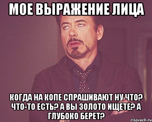 мое выражение лица когда на копе спрашивают ну что? что-то есть? а вы золото ищете? а глубоко берет?, Мем твое выражение лица