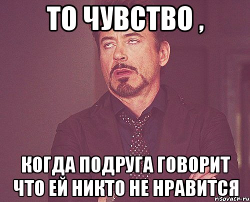 то чувство , когда подруга говорит что ей никто не нравится, Мем твое выражение лица