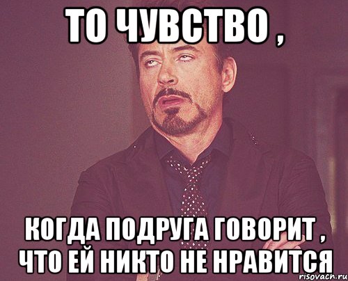 то чувство , когда подруга говорит , что ей никто не нравится, Мем твое выражение лица