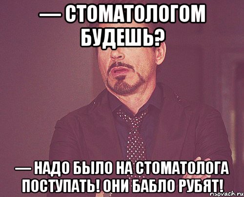 — стоматологом будешь? — надо было на стоматолога поступать! они бабло рубят!, Мем твое выражение лица