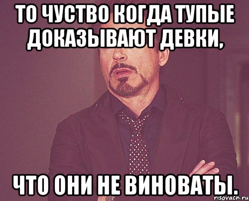 то чуство когда тупые доказывают девки, что они не виноваты., Мем твое выражение лица