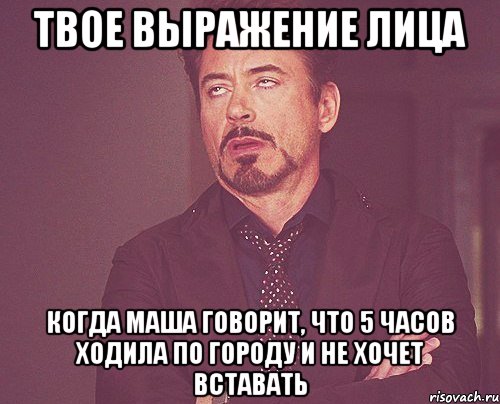 твое выражение лица когда маша говорит, что 5 часов ходила по городу и не хочет вставать, Мем твое выражение лица