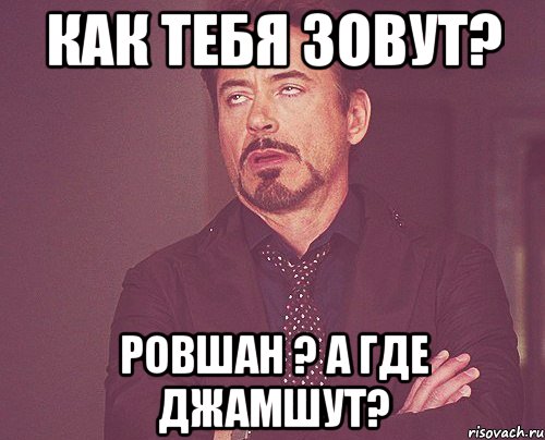 как тебя зовут? ровшан ? а где джамшут?, Мем твое выражение лица