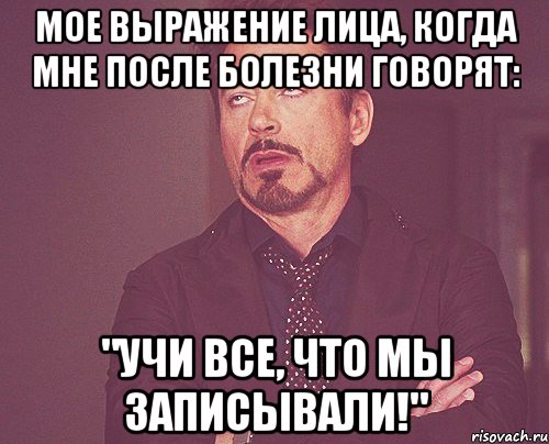 мое выражение лица, когда мне после болезни говорят: "учи все, что мы записывали!", Мем твое выражение лица