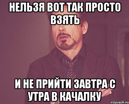 нельзя вот так просто взять и не прийти завтра с утра в качалку, Мем твое выражение лица