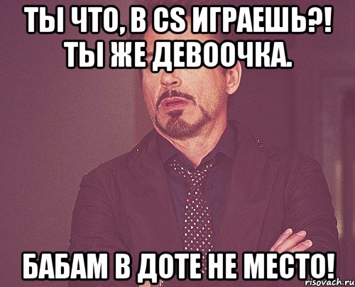 ты что, в cs играешь?! ты же девоочка. бабам в доте не место!, Мем твое выражение лица