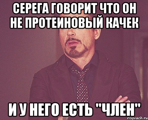 серега говорит что он не протеиновый качек и у него есть "член", Мем твое выражение лица