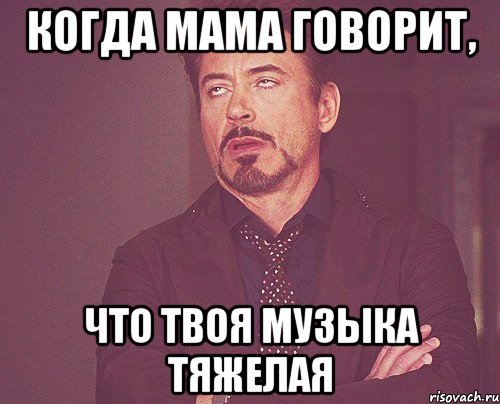 когда мама говорит, что твоя музыка тяжелая, Мем твое выражение лица