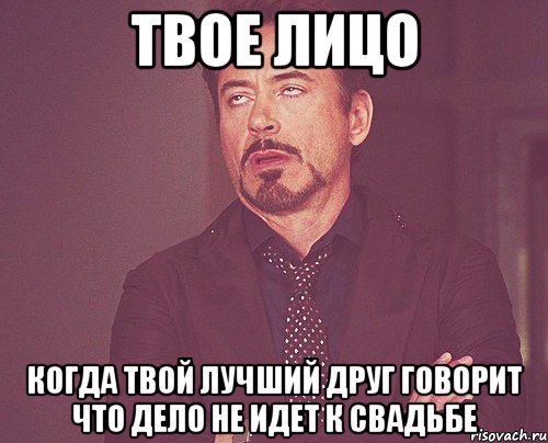 твое лицо когда твой лучший друг говорит что дело не идет к свадьбе, Мем твое выражение лица