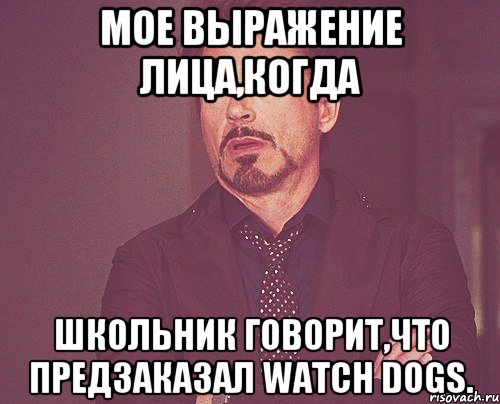 мое выражение лица,когда школьник говорит,что предзаказал watch dogs., Мем твое выражение лица