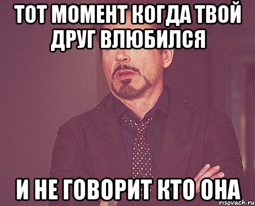 тот момент когда твой друг влюбился и не говорит кто она, Мем твое выражение лица