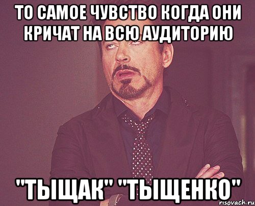 то самое чувство когда они кричат на всю аудиторию "тыщак" "тыщенко", Мем твое выражение лица