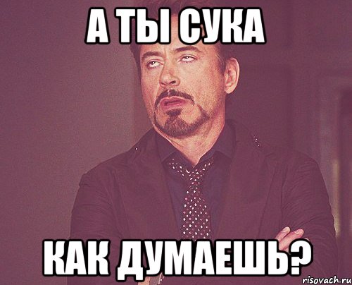 а ты сука как думаешь?, Мем твое выражение лица