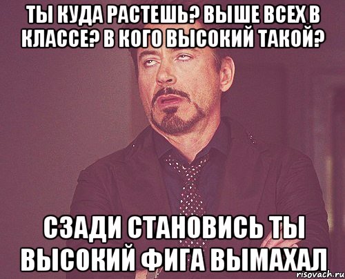 ты куда растешь? выше всех в классе? в кого высокий такой? сзади становись ты высокий фига вымахал, Мем твое выражение лица